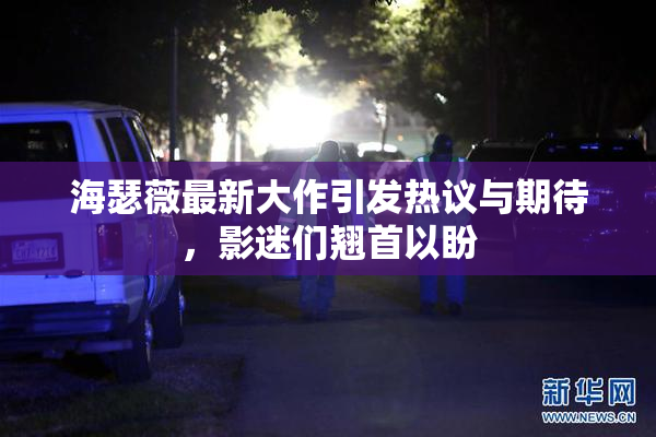 海瑟薇最新大作引发热议与期待，影迷们翘首以盼