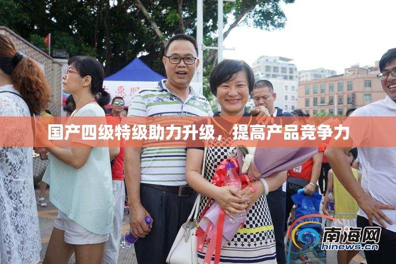 国产四级特级助力升级，提高产品竞争力