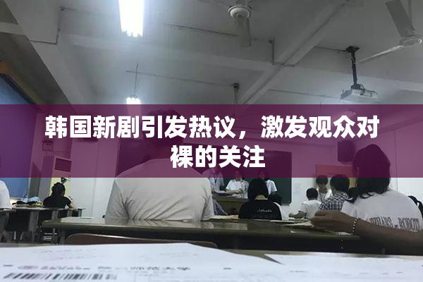 韩国新剧引发热议，激发观众对  裸的关注