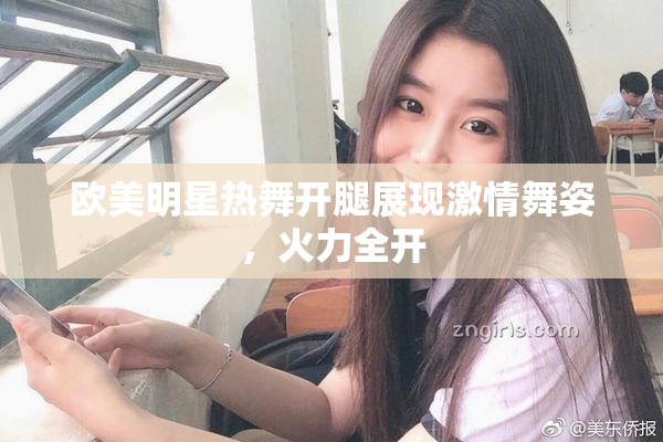 欧美明星热舞开腿展现激情舞姿，火力全开