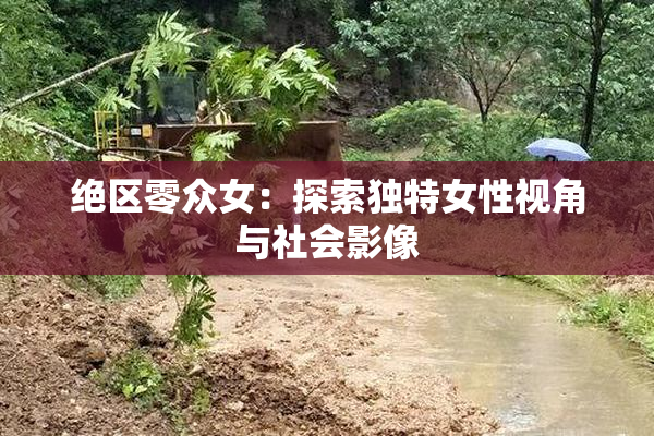 绝区零众女：探索独特女性视角与社会影像