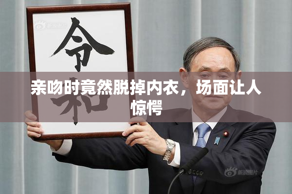亲吻时竟然脱掉内衣，场面让人惊愕