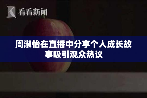 周淑怡在直播中分享个人成长故事吸引观众热议