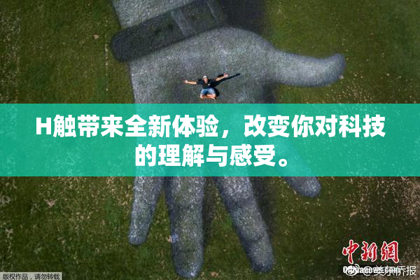 H触带来全新体验，改变你对科技的理解与感受。