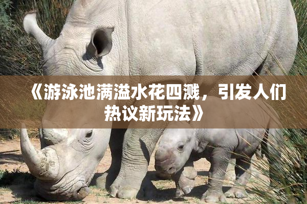 《游泳池满溢水花四溅，引发人们热议新玩法》