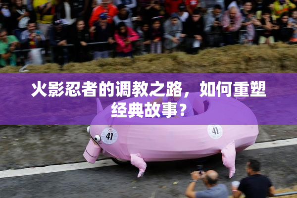 火影忍者的调教之路，如何重塑经典故事？