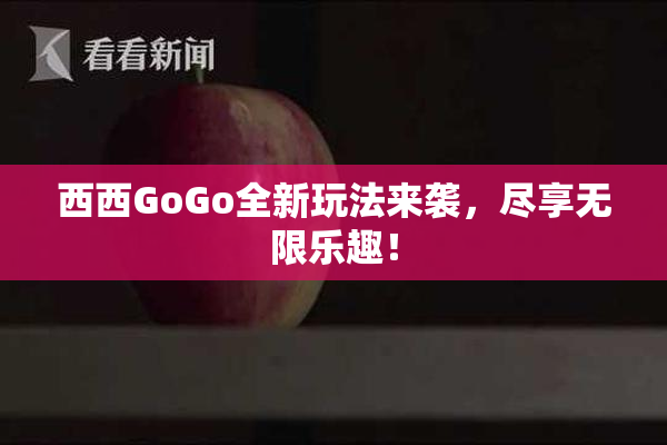 西西GoGo全新玩法来袭，尽享无限乐趣！