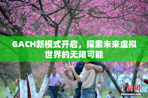 GACH新模式开启，探索未来虚拟世界的无限可能