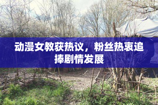 动漫女教获热议，粉丝热衷追捧剧情发展