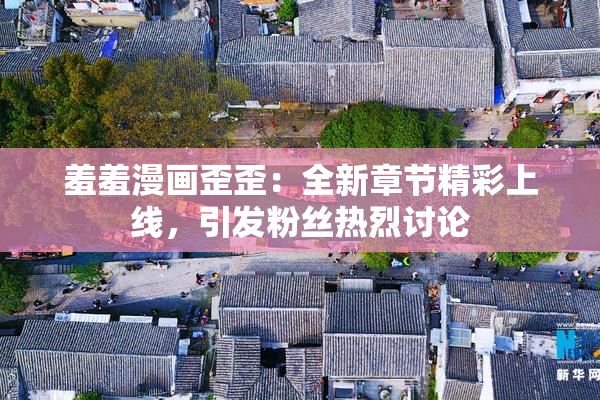 羞羞漫画歪歪：全新章节精彩上线，引发粉丝热烈讨论