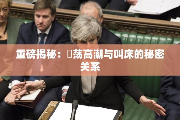 重磅揭秘：婬荡高潮与叫床的秘密关系