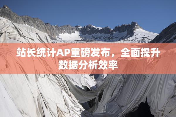 站长统计AP重磅发布，全面提升数据分析效率