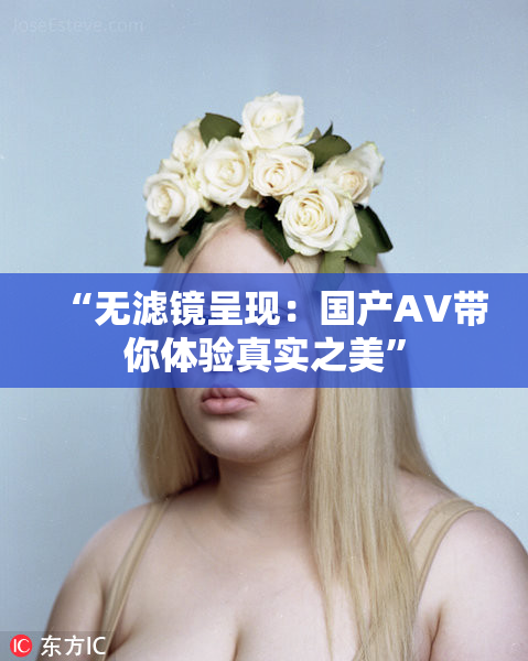 “无滤镜呈现：国产AV带你体验真实之美”