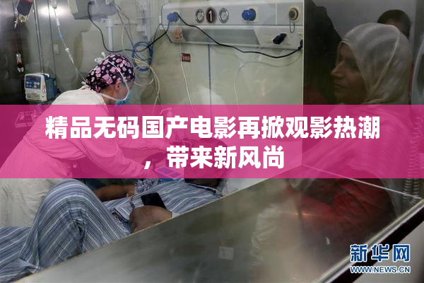 精品无码国产电影再掀观影热潮，带来新风尚