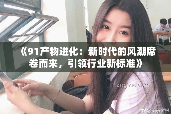 《91产物进化：新时代的风潮席卷而来，引领行业新标准》