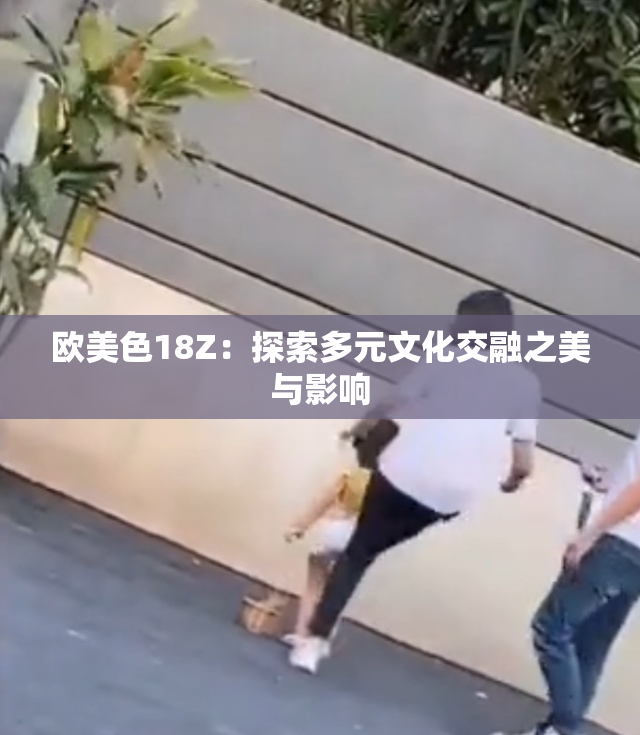 欧美色18Z：探索多元文化交融之美与影响