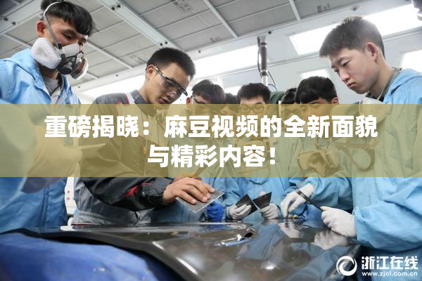 重磅揭晓：麻豆视频的全新面貌与精彩内容！