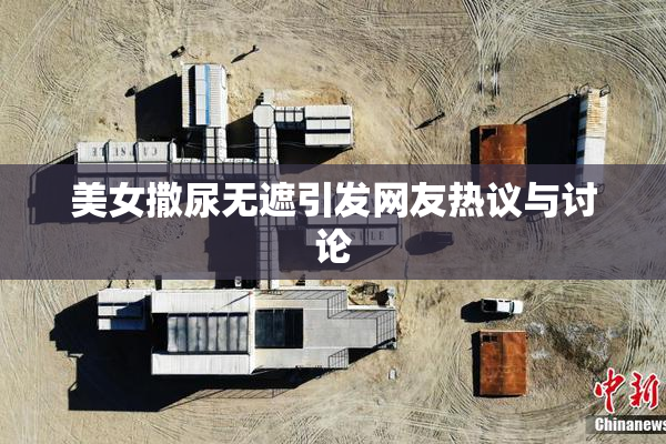 美女撒尿无遮引发网友热议与讨论