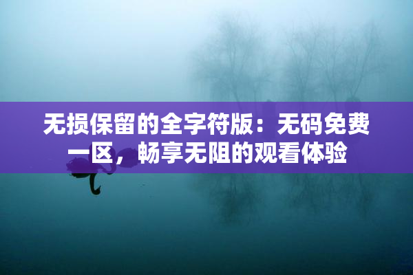 无损保留的全字符版：无码免费一区，畅享无阻的观看体验