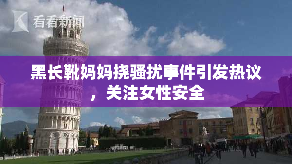 黑长靴妈妈挠骚扰事件引发热议，关注女性安全