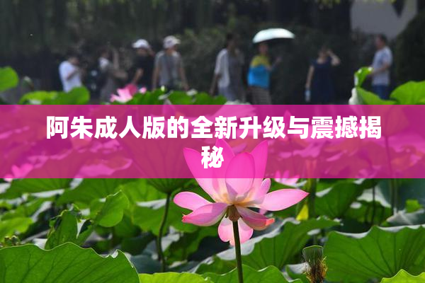 阿朱成人版的全新升级与震撼揭秘