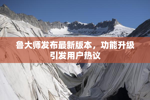 鲁大师发布最新版本，功能升级引发用户热议