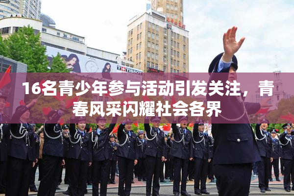 16名青少年参与活动引发关注，青春风采闪耀社会各界
