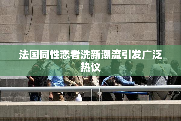 法国同性恋者洗新潮流引发广泛热议