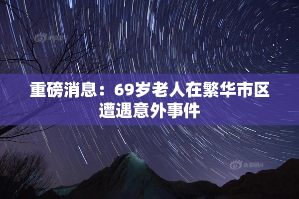 重磅消息：69岁老人在繁华市区遭遇意外事件