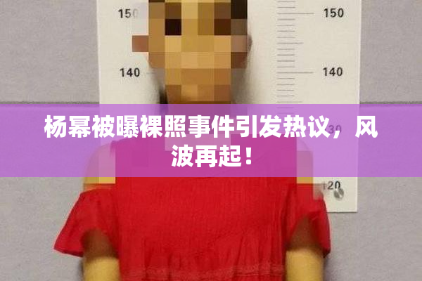 杨幂被曝裸照事件引发热议，风波再起！