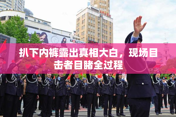 扒下内裤露出真相大白，现场目击者目睹全过程