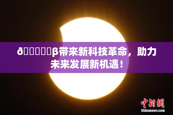 🍆❌‌β带来新科技革命，助力未来发展新机遇！