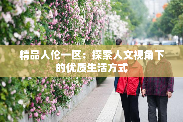 精品人伦一区：探索人文视角下的优质生活方式