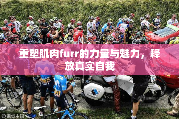 重塑肌肉furr的力量与魅力，释放真实自我