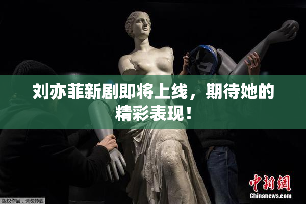 刘亦菲新剧即将上线，期待她的精彩表现！