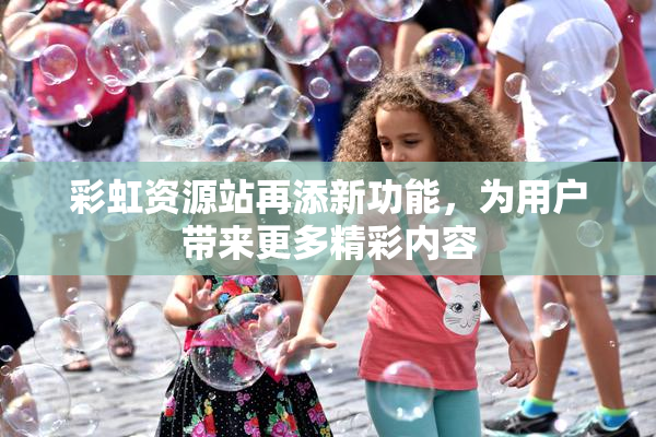 彩虹资源站再添新功能，为用户带来更多精彩内容