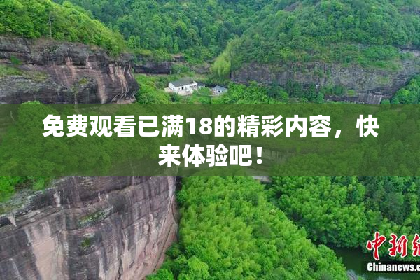 免费观看已满18的精彩内容，快来体验吧！