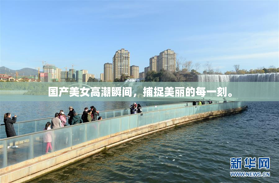 国产美女高潮瞬间，捕捉美丽的每一刻。