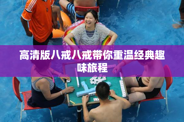 高清版八戒八戒带你重温经典趣味旅程