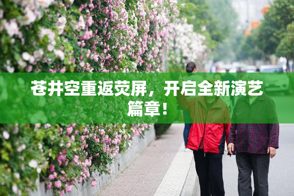 苍井空重返荧屏，开启全新演艺篇章！