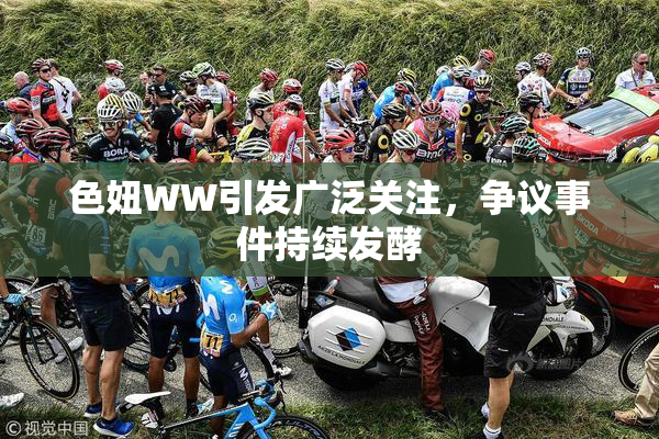 色妞WW引发广泛关注，争议事件持续发酵