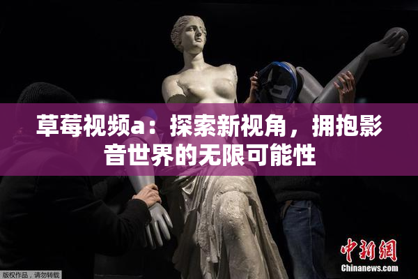 草莓视频a：探索新视角，拥抱影音世界的无限可能性