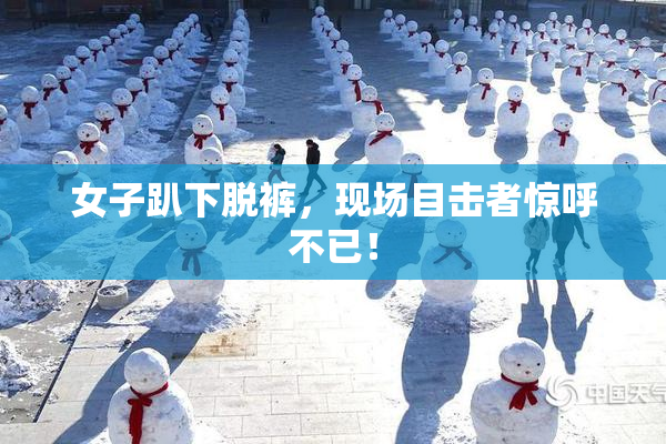 女子趴下脱裤，现场目击者惊呼不已！