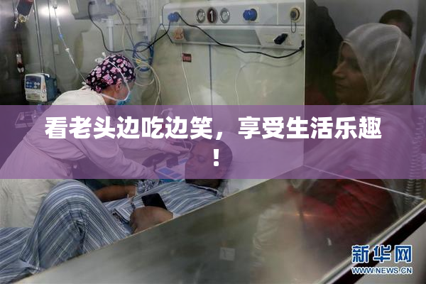 看老头边吃边笑，享受生活乐趣！