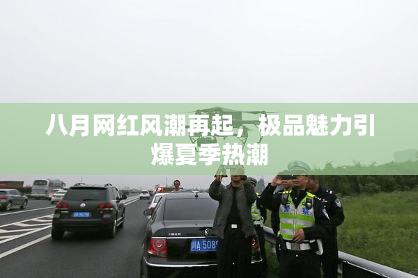 八月网红风潮再起，极品魅力引爆夏季热潮