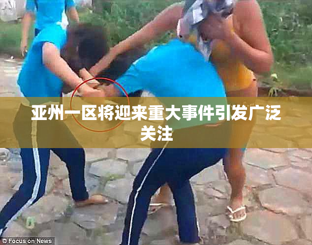 亚州一区将迎来重大事件引发广泛关注