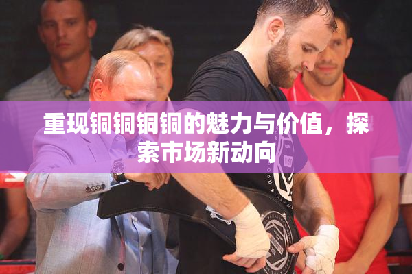 重现铜铜铜铜的魅力与价值，探索市场新动向