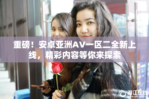 重磅！安卓亚洲AV一区二全新上线，精彩内容等你来探索