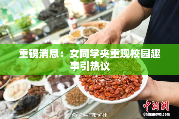 重磅消息：女同学夹重现校园趣事引热议