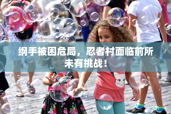 纲手被困危局，忍者村面临前所未有挑战！